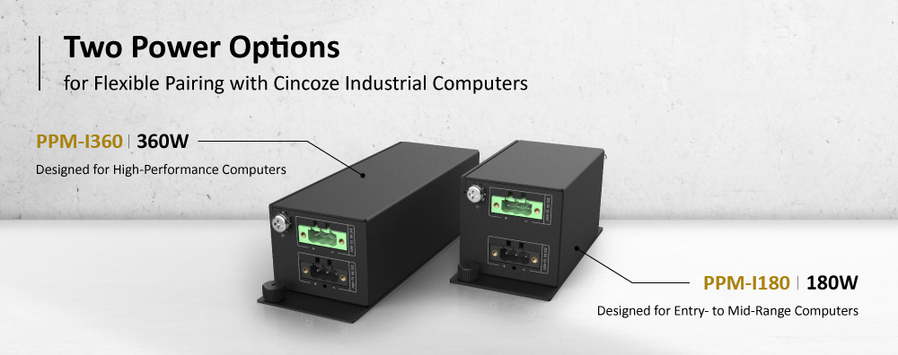 Two Power Options for Flexible Pairing with Cincoze Industrial Computers Two Power Options for Flexible Pairing with Cincoze Industrial Computers